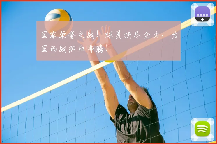 国家荣誉之战！球员拼尽全力，为国而战热血沸腾！