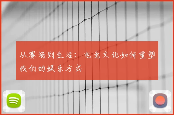 从赛场到生活:电竞文化如何重塑我们的娱乐方式
