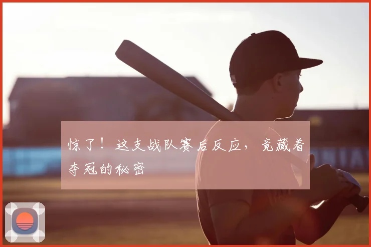 惊了！这支战队赛后反应，竟藏着夺冠的秘密