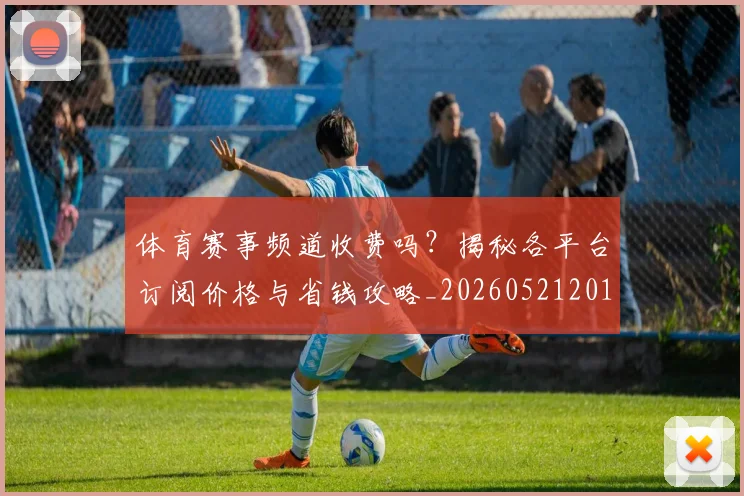 体育赛事频道收费吗?揭秘各平台订阅价格与省钱攻略_20260521201844