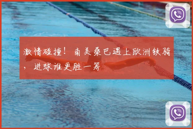 激情碰撞!南美桑巴遇上欧洲铁骑,进球谁更胜一筹