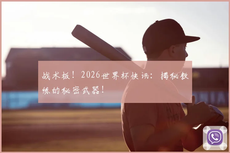 战术板！2026世界杯快讯：揭秘教练的秘密武器！