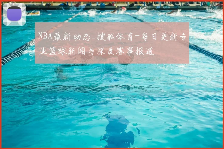 NBA最新动态_搜狐体育-每日更新专业篮球新闻与深度赛事报道