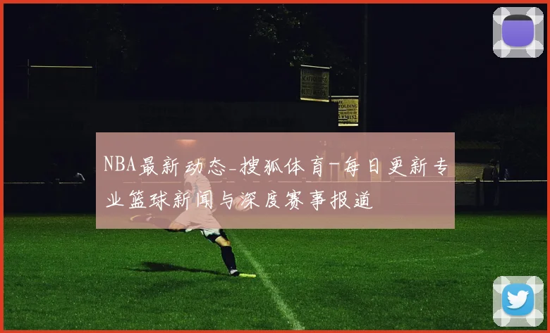 NBA最新动态_搜狐体育-每日更新专业篮球新闻与深度赛事报道