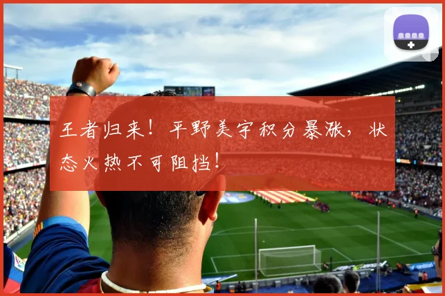 王者归来!平野美宇积分暴涨,状态火热不可阻挡!
