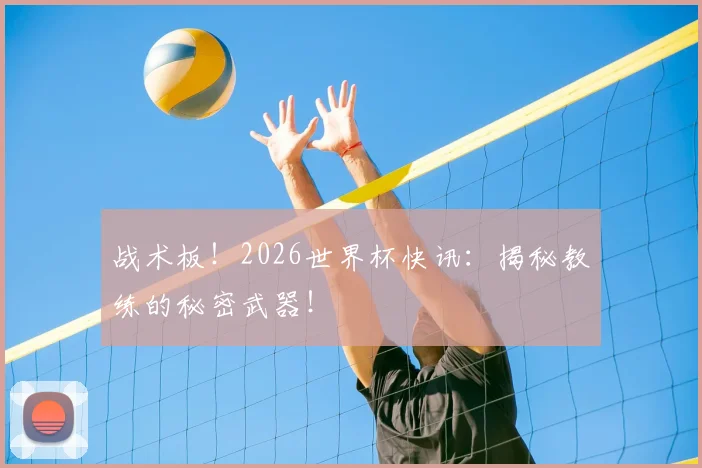 战术板！2026世界杯快讯：揭秘教练的秘密武器！
