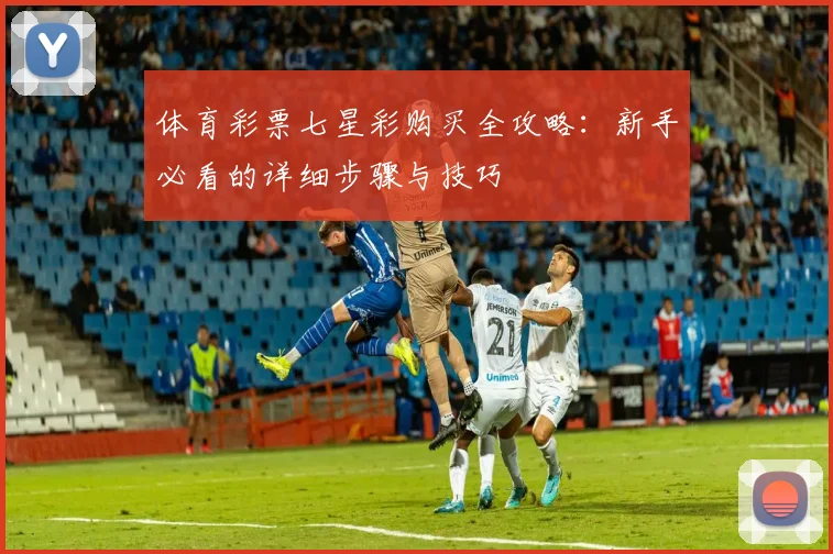体育彩票七星彩购买全攻略:新手必看的详细步骤与技巧