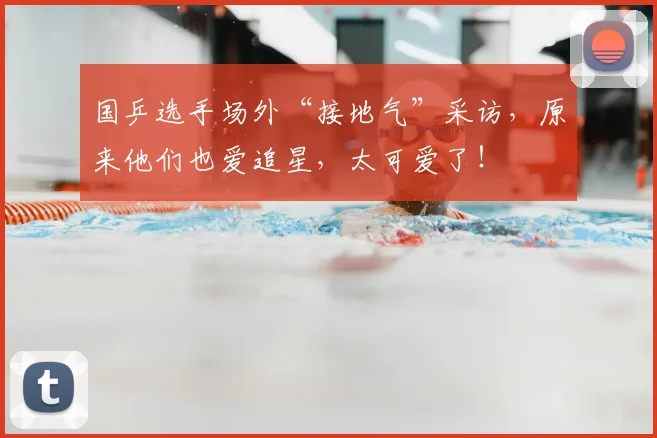 国乒选手场外“接地气”采访,原来他们也爱追星,太可爱了!