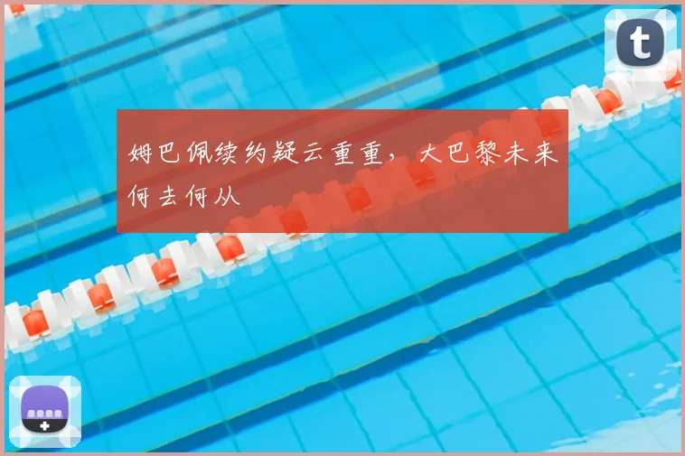 姆巴佩续约疑云重重，大巴黎未来何去何从